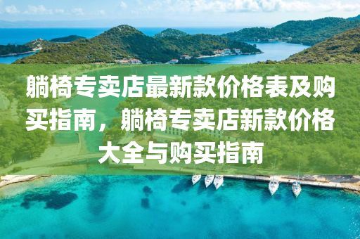 躺椅专卖店最新款价格表及购买指南，躺椅专卖店新款价格大全与购买指南
