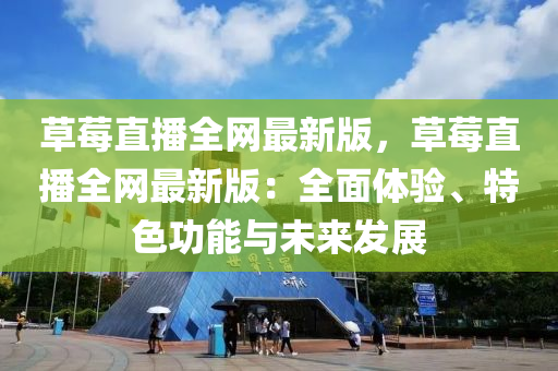 草莓直播全网最新版，草莓直播全网最新版：全面体验、特色功能与未来发展