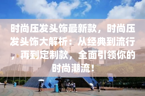 时尚压发头饰最新款，时尚压发头饰大解析：从经典到流行，再到定制款，全面引领你的时尚潮流！