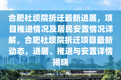 合肥杜坝院拆迁最新进展，项目推进情况及居民安置情况详解，合肥杜坝院拆迁项目最新动态，进展、推进与安置详情揭晓