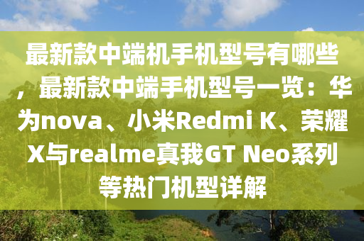 最新款中端机手机型号有哪些，最新款中端手机型号一览：华为nova、小米Redmi K、荣耀X与realme真我GT Neo系列等热门机型详解