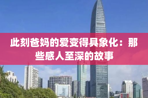 此刻爸妈的爱变得具象化：那些感人至深的故事
