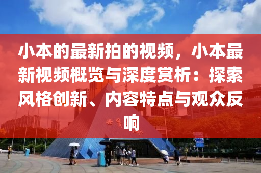 小本的最新拍的视频，小本最新视频概览与深度赏析：探索风格创新、内容特点与观众反响
