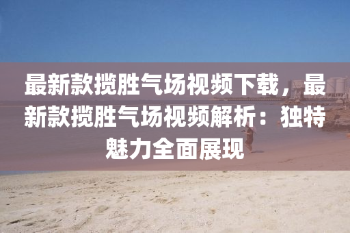 最新款揽胜气场视频下载，最新款揽胜气场视频解析：独特魅力全面展现