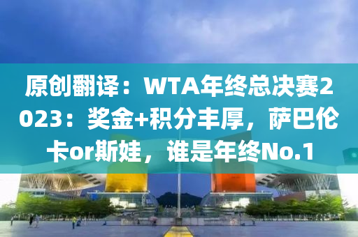 原创翻译：WTA年终总决赛2023：奖金+积分丰厚，萨巴伦卡or斯娃，谁是年终No.1
