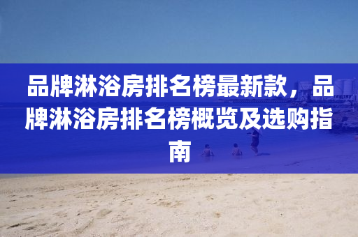 品牌淋浴房排名榜最新款，品牌淋浴房排名榜概览及选购指南