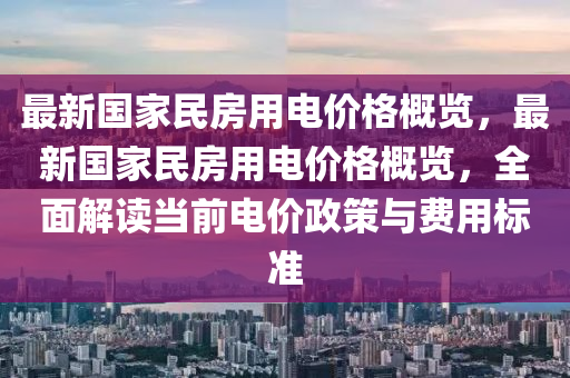 最新国家民房用电价格概览，最新国家民房用电价格概览，全面解读当前电价政策与费用标准