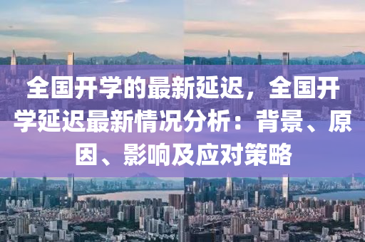 全国开学的最新延迟，全国开学延迟最新情况分析：背景、原因、影响及应对策略