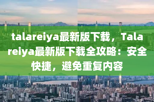 talareiya最新版下载，Talareiya最新版下载全攻略：安全快捷，避免重复内容