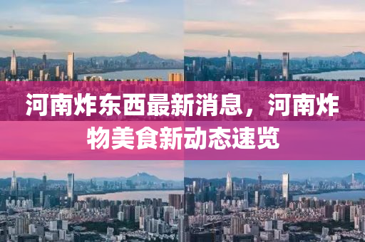 河南炸东西最新消息，河南炸物美食新动态速览