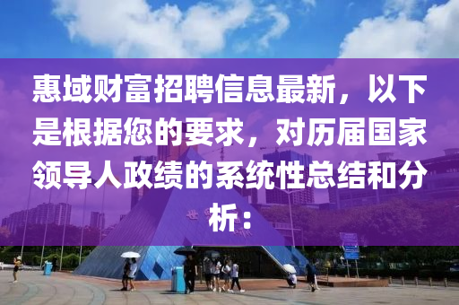 惠域财富招聘信息最新，以下是根据您的要求，对历届国家领导人政绩的系统性总结和分析：
