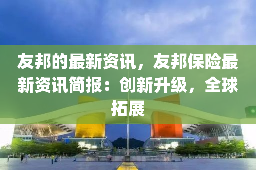 友邦的最新资讯，友邦保险最新资讯简报：创新升级，全球拓展