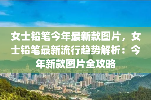女士铅笔今年最新款图片，女士铅笔最新流行趋势解析：今年新款图片全攻略