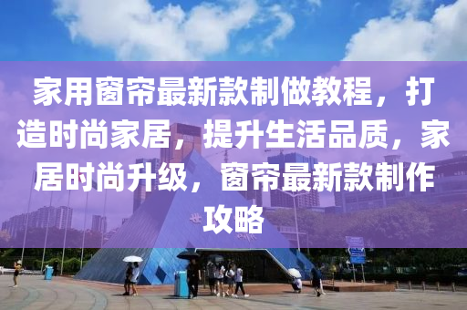 家用窗帘最新款制做教程，打造时尚家居，提升生活品质，家居时尚升级，窗帘最新款制作攻略