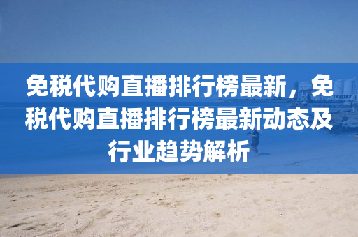 免税代购直播排行榜最新，免税代购直播排行榜最新动态及行业趋势解析