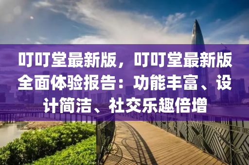 叮叮堂最新版，叮叮堂最新版全面体验报告：功能丰富、设计简洁、社交乐趣倍增