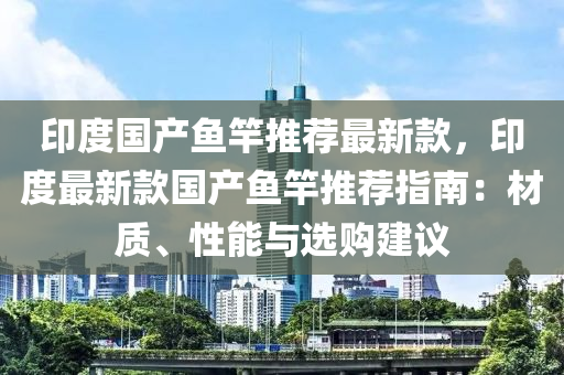 印度国产鱼竿推荐最新款，印度最新款国产鱼竿推荐指南：材质、性能与选购建议