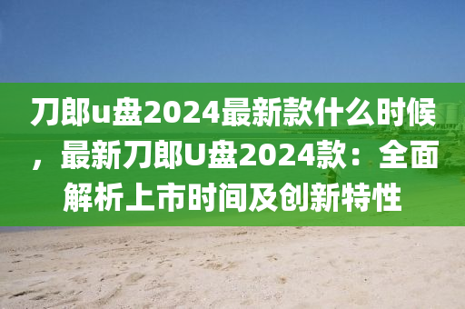 刀郎u盘2024最新款什么时候，最新刀郎U盘2024款：全面解析上市时间及创新特性