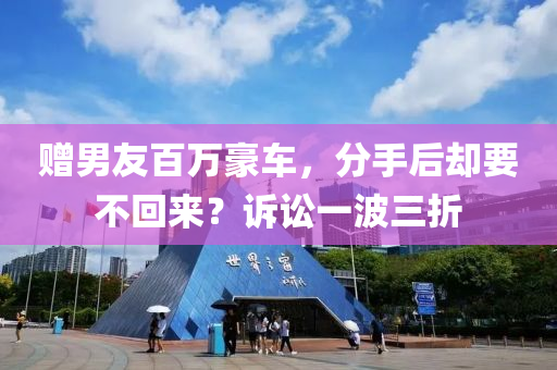 赠男友百万豪车，分手后却要不回来？诉讼一波三折