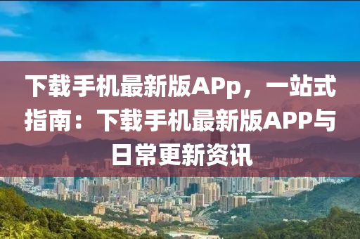 下载手机最新版APp，一站式指南：下载手机最新版APP与日常更新资讯