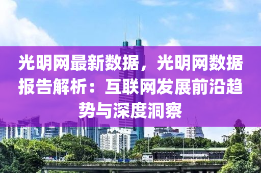 光明网最新数据，光明网数据报告解析：互联网发展前沿趋势与深度洞察
