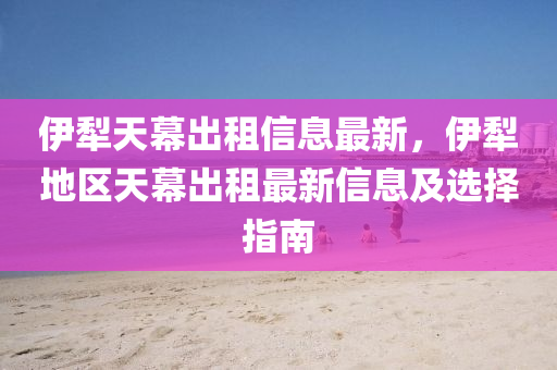伊犁天幕出租信息最新，伊犁地区天幕出租最新信息及选择指南