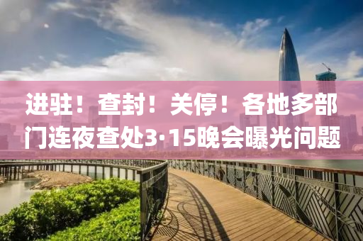 进驻！查封！关停！各地多部门连夜查处3·15晚会曝光问题