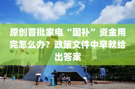 原创首批家电“国补”资金用完怎么办？政策文件中早就给出答案