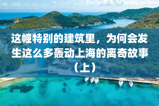 这幢特别的建筑里，为何会发生这么多轰动上海的离奇故事（上）