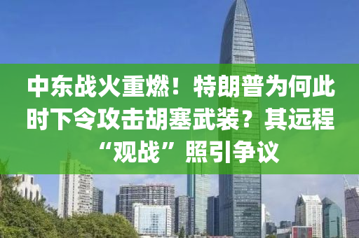 中东战火重燃！特朗普为何此时下令攻击胡塞武装？其远程“观战”照引争议
