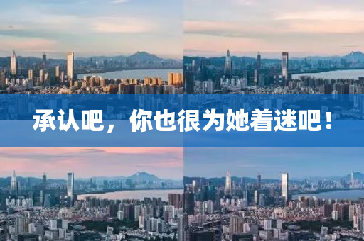 承认吧，你也很为她着迷吧！