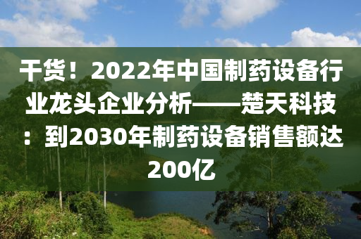 干货！2022年中国制药设备行业龙头企业分析——楚天科技：到2030年制药设备销售额达200亿