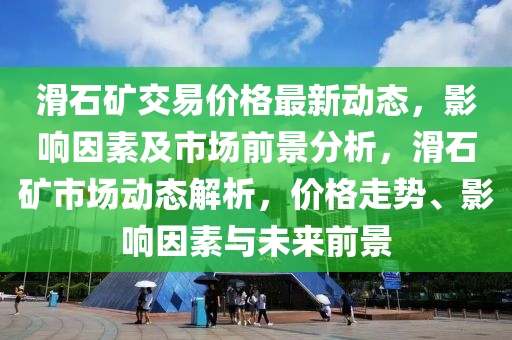 滑石矿交易价格最新动态，影响因素及市场前景分析，滑石矿市场动态解析，价格走势、影响因素与未来前景
