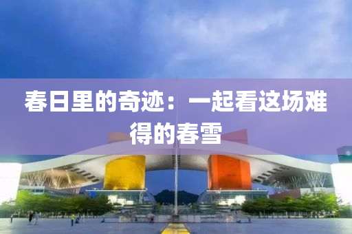 春日里的奇迹：一起看这场难得的春雪