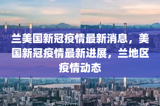 兰美国新冠疫情最新消息，美国新冠疫情最新进展，兰地区疫情动态