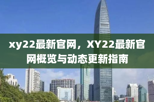 xy22最新官网，XY22最新官网概览与动态更新指南