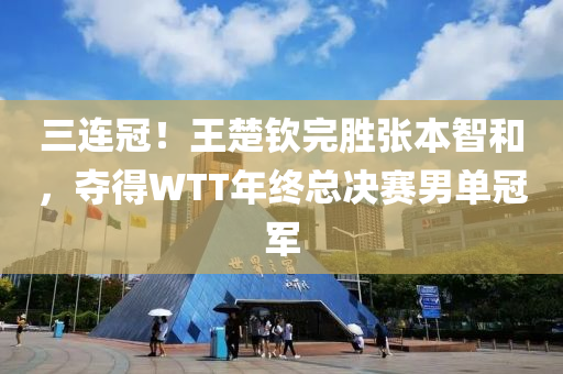 三连冠！王楚钦完胜张本智和，夺得WTT年终总决赛男单冠军