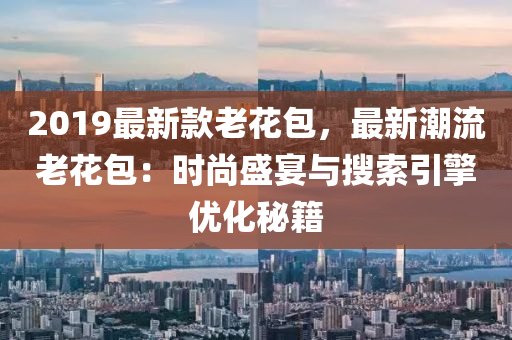 2019最新款老花包，最新潮流老花包：时尚盛宴与搜索引擎优化秘籍