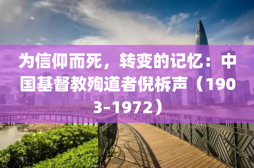 为信仰而死，转变的记忆：中国基督教殉道者倪柝声（1903–1972）