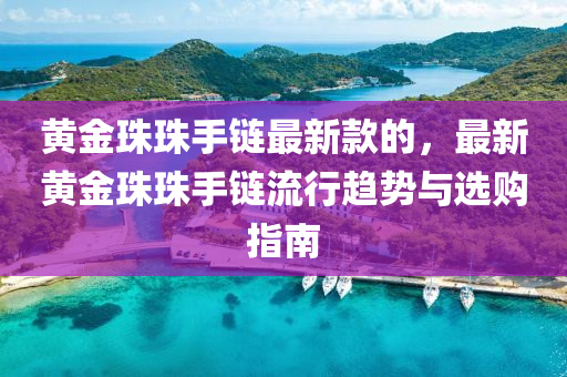 黄金珠珠手链最新款的，最新黄金珠珠手链流行趋势与选购指南