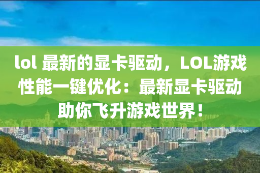 lol 最新的显卡驱动，LOL游戏性能一键优化：最新显卡驱动助你飞升游戏世界！
