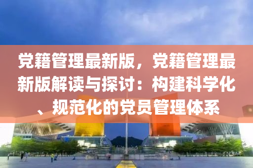 党籍管理最新版，党籍管理最新版解读与探讨：构建科学化、规范化的党员管理体系