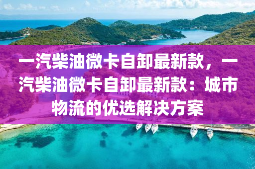 一汽柴油微卡自卸最新款，一汽柴油微卡自卸最新款：城市物流的优选解决方案
