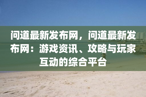 问道最新发布网，问道最新发布网：游戏资讯、攻略与玩家互动的综合平台