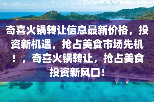 奇喜火锅转让信息最新价格，投资新机遇，抢占美食市场先机！，奇喜火锅转让，抢占美食投资新风口！