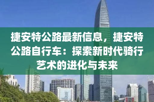 捷安特公路最新信息，捷安特公路自行车：探索新时代骑行艺术的进化与未来