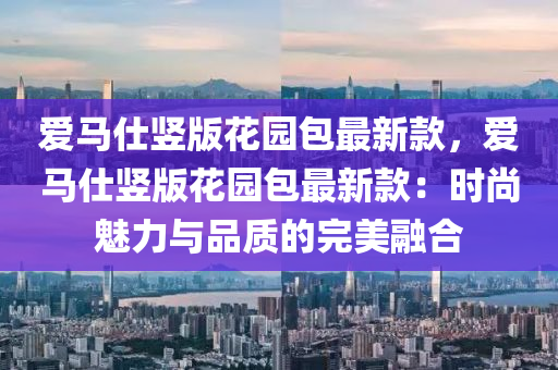 爱马仕竖版花园包最新款，爱马仕竖版花园包最新款：时尚魅力与品质的完美融合