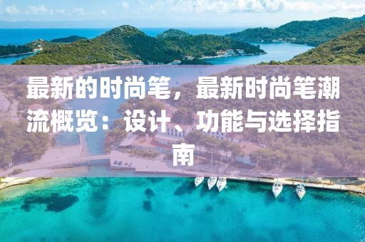 最新的时尚笔，最新时尚笔潮流概览：设计、功能与选择指南