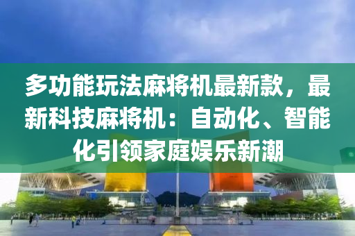 多功能玩法麻将机最新款，最新科技麻将机：自动化、智能化引领家庭娱乐新潮