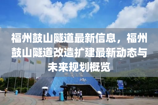 福州鼓山隧道最新信息，福州鼓山隧道改造扩建最新动态与未来规划概览